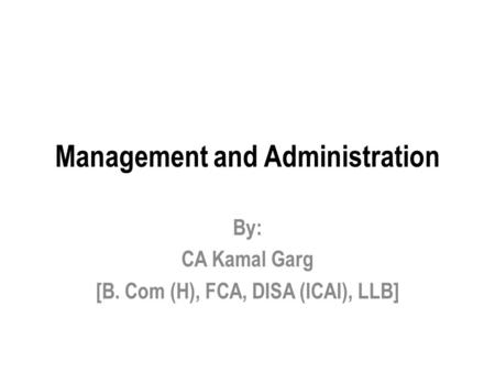 Management and Administration By: CA Kamal Garg [B. Com (H), FCA, DISA (ICAI), LLB]