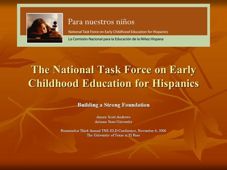 The National Task Force on Early Childhood Education for Hispanics Building a Strong Foundation Amara Scott Andrews Arizona State University Presented.