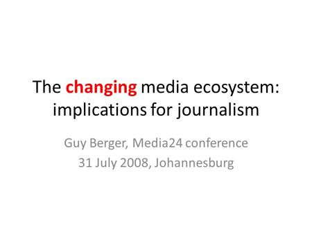The changing media ecosystem: implications for journalism Guy Berger, Media24 conference 31 July 2008, Johannesburg.