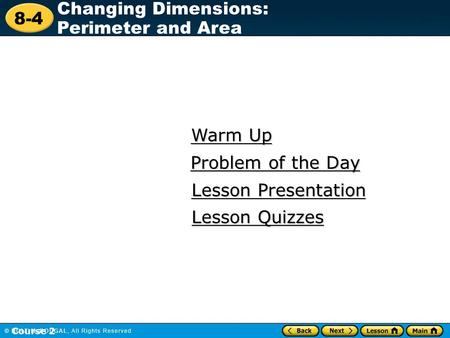 8-4 Changing Dimensions: Perimeter and Area Course 2 Warm Up Warm Up Lesson Presentation Lesson Presentation Problem of the Day Problem of the Day Lesson.