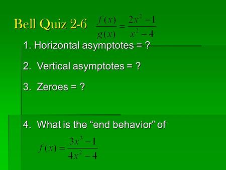 Bell Quiz 2-6 1. Horizontal asymptotes = ? 2. Vertical asymptotes = ? 3. Zeroes = ? 4. What is the “end behavior” of.