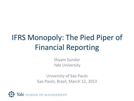 IFRS Monopoly: The Pied Piper of Financial Reporting Shyam Sunder Yale University University of Sao Paulo Sao Paulo, Brazil, March 12, 2013.