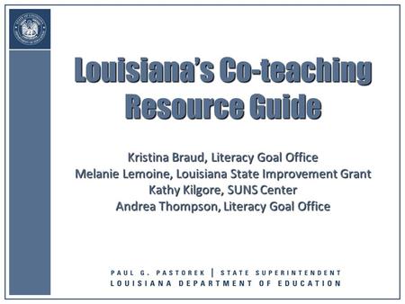 Louisiana’s Co-teaching Resource Guide Kristina Braud, Literacy Goal Office Melanie Lemoine, Louisiana State Improvement Grant Kathy Kilgore, SUNS Center.