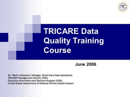 TRICARE Data Quality Training Course June 2006 Mr. Martin Shepherd, Manager, Direct Care Data Operations TRICARE Management Activity (TMA) Executive Information.