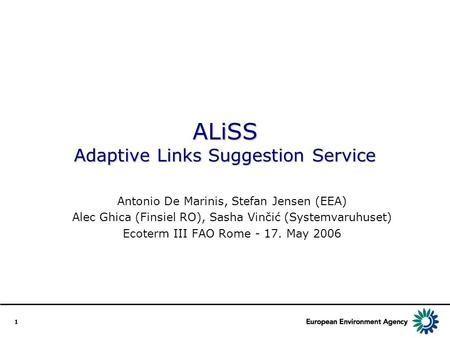 1 ALiSS Adaptive Links Suggestion Service Antonio De Marinis, Stefan Jensen (EEA) Alec Ghica (Finsiel RO), Sasha Vinčić (Systemvaruhuset) Ecoterm III FAO.