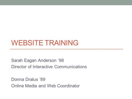 WEBSITE TRAINING Sarah Eagan Anderson ’98 Director of Interactive Communications Donna Dralus ’89 Online Media and Web Coordinator.
