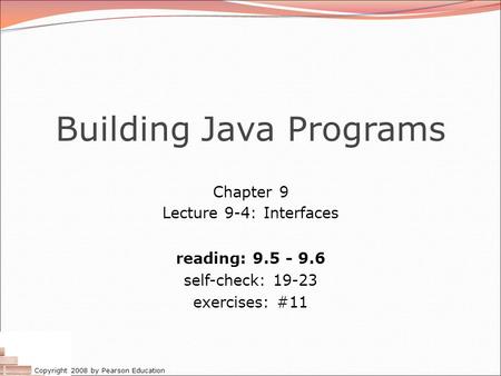Copyright 2008 by Pearson Education Building Java Programs Chapter 9 Lecture 9-4: Interfaces reading: 9.5 - 9.6 self-check: 19-23 exercises: #11.