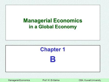 Managerial Economics Prof. M. El-Sakka CBA. Kuwait University Managerial Economics in a Global Economy Chapter 1 B.