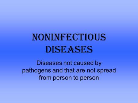 Noninfectious Diseases Diseases not caused by pathogens and that are not spread from person to person.