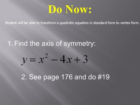 Do Now: 1.Find the axis of symmetry: 2. See page 176 and do #19 Student will be able to transform a quadratic equation in standard form to vertex form.