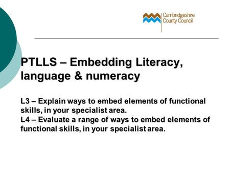 PTLLS – Embedding Literacy, language & numeracy L3 – Explain ways to embed elements of functional skills, in your specialist area. L4 – Evaluate a range.