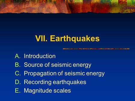 VII. Earthquakes A.Introduction B.Source of seismic energy C.Propagation of seismic energy D.Recording earthquakes E.Magnitude scales.