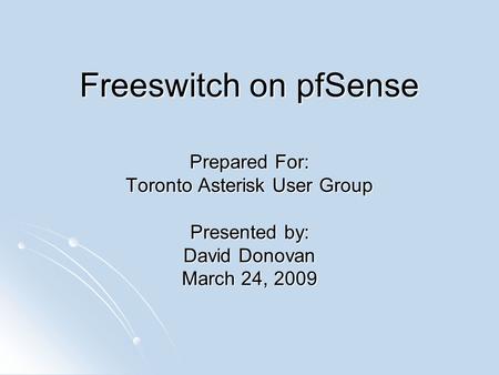 Freeswitch on pfSense Prepared For: Toronto Asterisk User Group Presented by: David Donovan March 24, 2009.