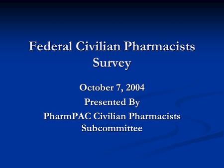 Federal Civilian Pharmacists Survey October 7, 2004 Presented By PharmPAC Civilian Pharmacists Subcommittee.