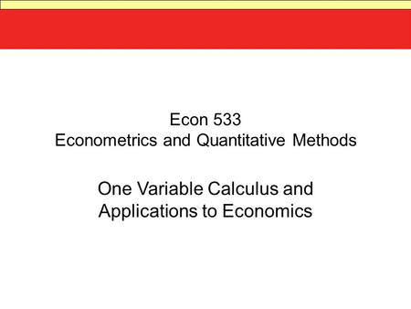 Econ 533 Econometrics and Quantitative Methods One Variable Calculus and Applications to Economics.