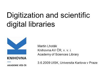 Digitization and scientific digital libraries Martin Lhoták Knihovna AV ČR, v. v. i. Academy of Sciences Library 3.6.2009 UISK, Universita Karlova v Praze.