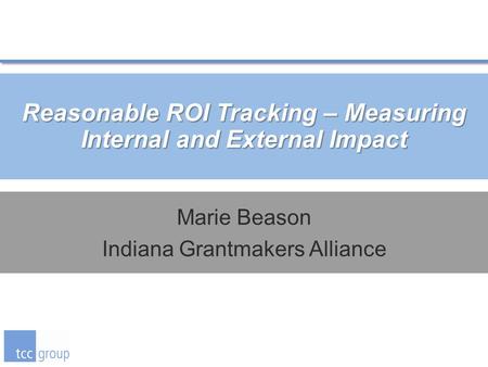 Reasonable ROI Tracking – Measuring Internal and External Impact Marie Beason Indiana Grantmakers Alliance.