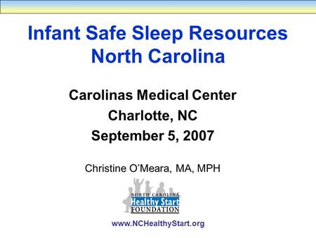 Www.NCHealthyStart.org Infant Safe Sleep Resources North Carolina Carolinas Medical Center Charlotte, NC September 5, 2007 Christine O’Meara, MA, MPH.