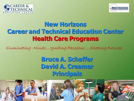 New Horizons Career and Technical Education Center Health Care Programs Bruce A. Schaffer David A. Creamer Principals Illuminating Minds… Igniting Passions.