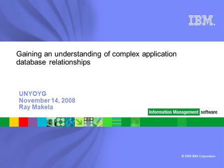 © 2008 IBM Corporation ® Gaining an understanding of complex application database relationships UNYOYG November 14, 2008 Ray Makela.