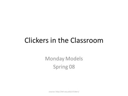 Clickers in the Classroom Monday Models Spring 08 source:
