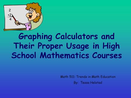 Graphing Calculators and Their Proper Usage in High School Mathematics Courses Math 511: Trends in Math Education By: Tessa Helstad.