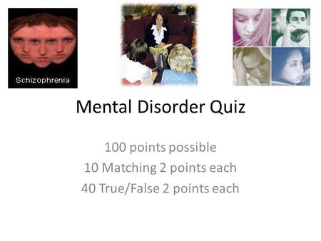 Mental Disorder Quiz 100 points possible 10 Matching 2 points each 40 True/False 2 points each.