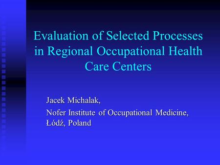 Evaluation of Selected Processes in Regional Occupational Health Care Centers Jacek Michalak, Nofer Institute of Occupational Medicine, Łódź, Poland.