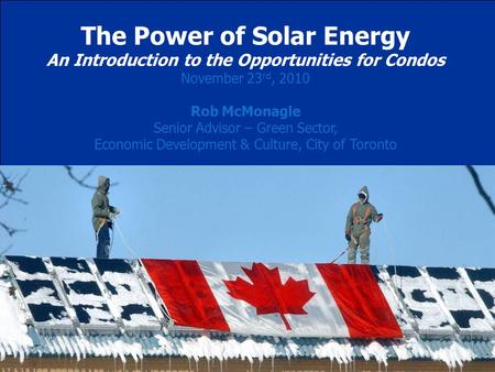 Economic Development & Culture The Power of Solar Energy An Introduction to the Opportunities for Condos November 23 rd, 2010 Rob McMonagle Senior Advisor.