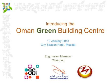 Introducing the Oman Green Building Centre 19 January 2013 City Season Hotel, Muscat Eng. Issam Mansour Chairman.