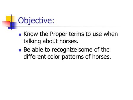 Objective: Know the Proper terms to use when talking about horses. Be able to recognize some of the different color patterns of horses.