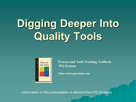 Digging Deeper Into Quality Tools Process and Tools Training Toolbook -PQ Systems -http://www.pqsystems.com/ -Information in this presentation is derived.