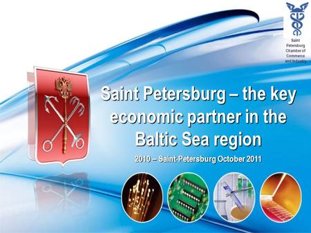 Saint Petersburg Chamber of Commerce and Industry Saint Petersburg – the key economic partner in the Baltic Sea region 2010 – Saint-Petersburg October.