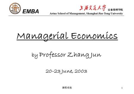 课程名称 1 Managerial Economics by Professor Zhang Jun 20-23 June, 2003 EMBA Aetna School of Management, Shanghai Jiao Tong University 安泰管理学院.