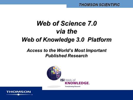 THOMSON SCIENTIFIC Web of Science 7.0 via the Web of Knowledge 3.0 Platform Access to the World’s Most Important Published Research.