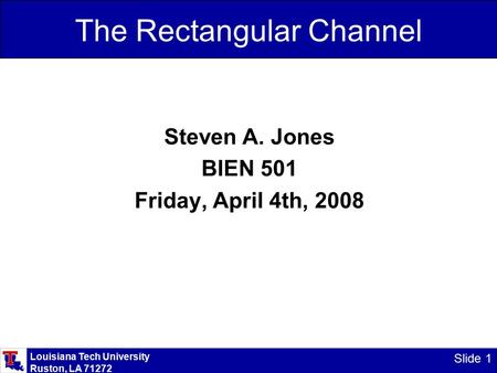 Louisiana Tech University Ruston, LA 71272 Slide 1 The Rectangular Channel Steven A. Jones BIEN 501 Friday, April 4th, 2008.