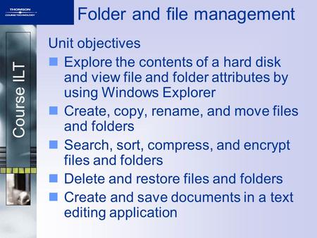 Course ILT Folder and file management Unit objectives Explore the contents of a hard disk and view file and folder attributes by using Windows Explorer.