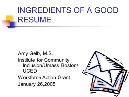 INGREDIENTS OF A GOOD RESUME Amy Gelb, M.S. Institute for Community Inclusion/Umass Boston/ UCED Workforce Action Grant January 26,2005.