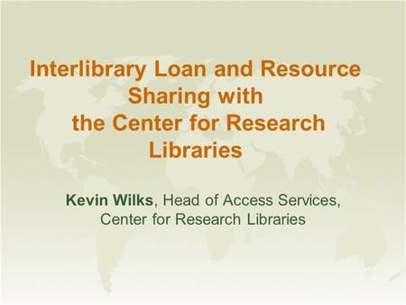 Interlibrary Loan and Resource Sharing with the Center for Research Libraries Kevin Wilks, Head of Access Services, Center for Research Libraries.