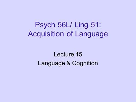 Psych 56L/ Ling 51: Acquisition of Language Lecture 15 Language & Cognition.
