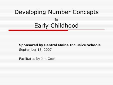 Developing Number Concepts in Early Childhood Sponsored by Central Maine Inclusive Schools September 13, 2007 Facilitated by Jim Cook.