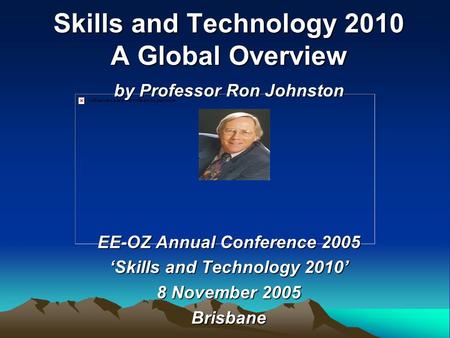 Skills and Technology 2010 A Global Overview by Professor Ron Johnston EE-OZ Annual Conference 2005 ‘Skills and Technology 2010’ 8 November 2005 Brisbane.