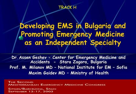 1 TRACK H Developing EMS in Bulgaria and Promoting Emergency Medicine as an Independent Specialty Dr. Assen Geshev - Center for Emergency Medicine and.