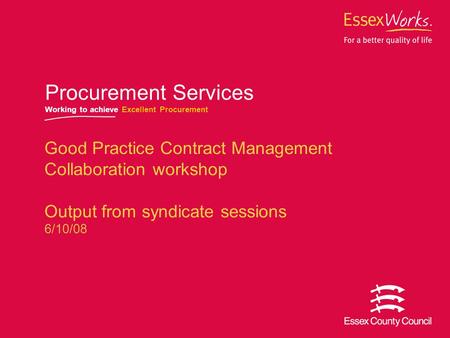  October 2007 Good Practice Contract Management Collaboration workshop Output from syndicate sessions 6/10/08 Procurement Services Working to achieve.
