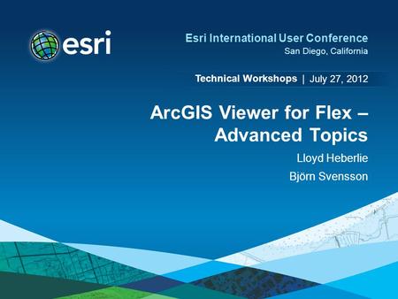 Technical Workshops | Esri International User Conference San Diego, California ArcGIS Viewer for Flex – Advanced Topics Lloyd Heberlie Björn Svensson July.