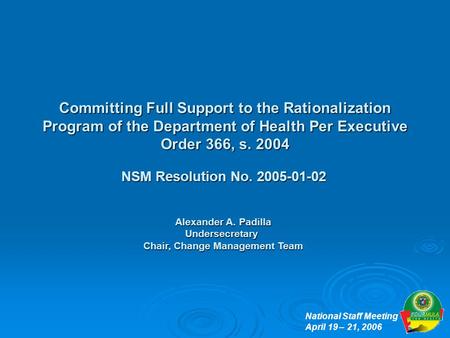 1 National Staff Meeting April 19 – 21, 2006 Committing Full Support to the Rationalization Program of the Department of Health Per Executive Order 366,