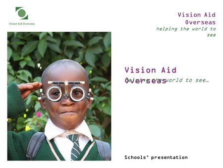 Vision Aid Overseas helping the world to see Vision Aid Overseas helping the world to see… Schools’ presentation.