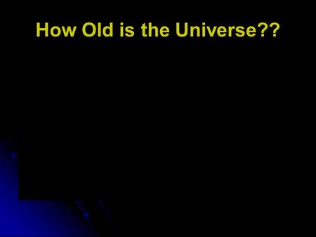 How Old is the Universe?? 12 Billion Years Based on the age of the oldest observable stars Based on the rate of expansion of the universe (Hubble constant)