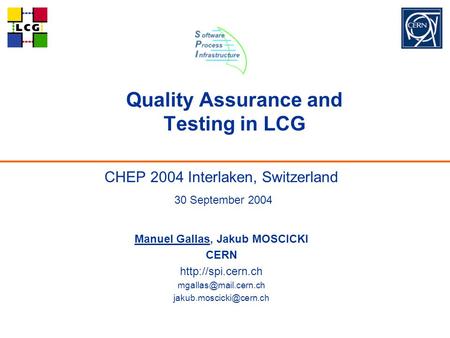 Quality Assurance and Testing in LCG CHEP 2004 Interlaken, Switzerland 30 September 2004 Manuel Gallas, Jakub MOSCICKI CERN
