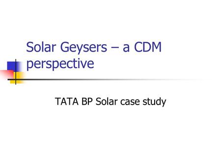 Solar Geysers – a CDM perspective TATA BP Solar case study.